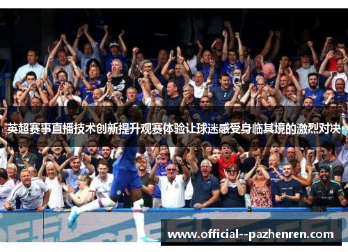 英超赛事直播技术创新提升观赛体验让球迷感受身临其境的激烈对决