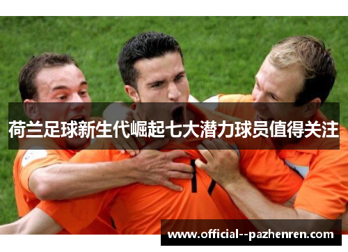 荷兰足球新生代崛起七大潜力球员值得关注 荷兰足球新生代崛起七大潜力球员值得关注