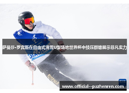 萨曼莎·罗宾斯在自由式滑雪U型场地世界杯中技压群雄展示非凡实力