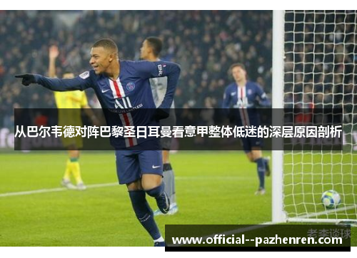 从巴尔韦德对阵巴黎圣日耳曼看意甲整体低迷的深层原因剖析