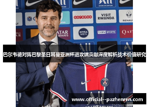 巴尔韦德对阵巴黎圣日耳曼亚洲杯进攻端贡献深度解析战术价值研究