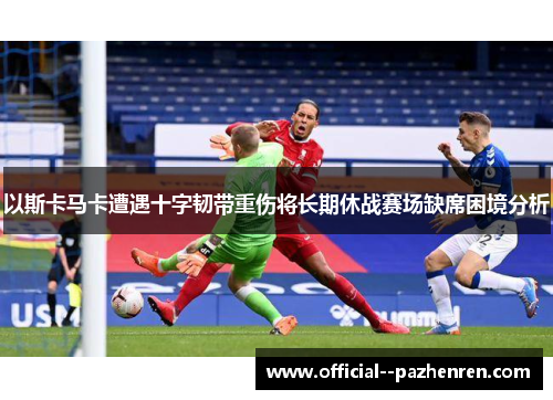 以斯卡马卡遭遇十字韧带重伤将长期休战赛场缺席困境分析