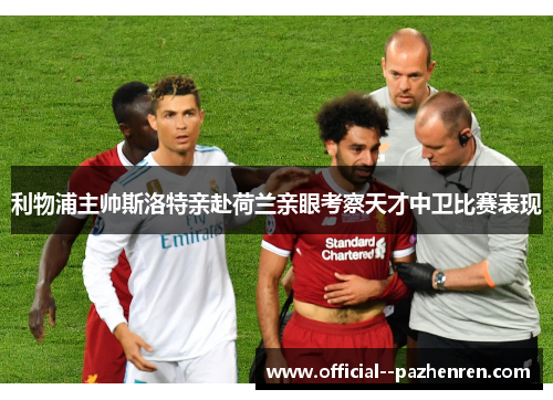 利物浦主帅斯洛特亲赴荷兰亲眼考察天才中卫比赛表现