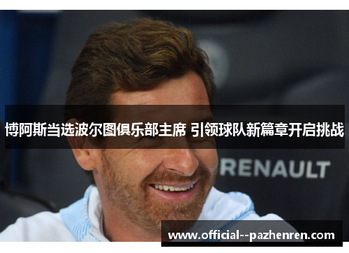 博阿斯当选波尔图俱乐部主席 引领球队新篇章开启挑战 博阿斯当选波尔图俱乐部主席 引领球队新篇章开启挑战