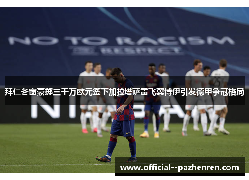 拜仁冬窗豪掷三千万欧元签下加拉塔萨雷飞翼博伊引发德甲争冠格局 拜仁冬窗豪掷三千万欧元签下加拉塔萨雷飞翼博伊引发德甲争冠格局
