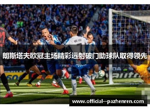 朗斯塔夫欧冠主场精彩远射破门助球队取得领先 朗斯塔夫欧冠主场精彩远射破门助球队取得领先