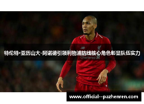 特伦特·亚历山大-阿诺德引领利物浦防线核心角色彰显队伍实力