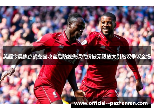 英超今晨焦点战冬窗收官后防线失误代价被无限放大引热议争议全场