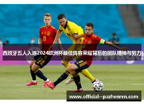 西班牙五人入选2024欧洲杯最佳阵容荣耀背后的团队精神与努力 西班牙五人入选2024欧洲杯最佳阵容荣耀背后的团队精神与努力