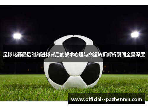 足球比赛最后时刻进球背后的战术心理与命运转折解析瞬间全景深度