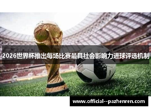 2026世界杯推出每场比赛最具社会影响力进球评选机制 2026世界杯推出每场比赛最具社会影响力进球评选机制