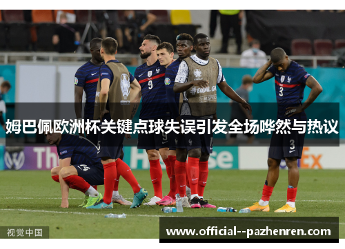 姆巴佩欧洲杯关键点球失误引发全场哗然与热议