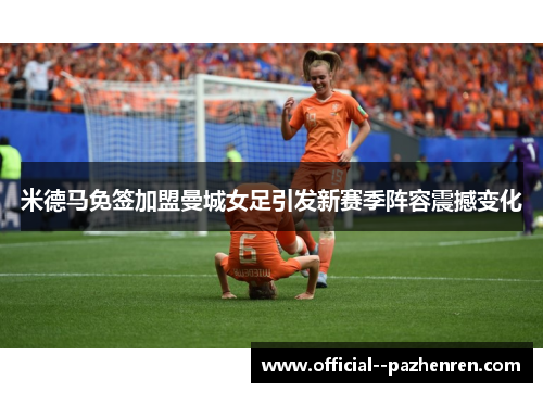 米德马免签加盟曼城女足引发新赛季阵容震撼变化