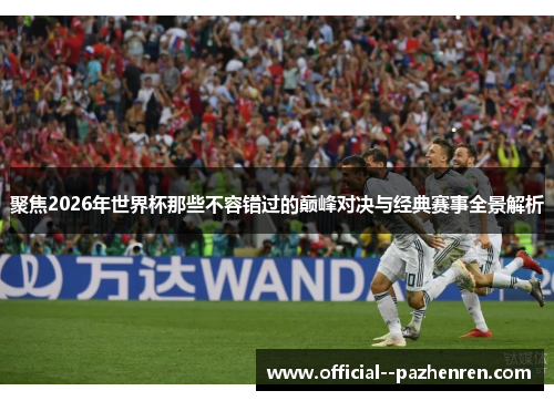 聚焦2026年世界杯那些不容错过的巅峰对决与经典赛事全景解析