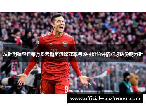 从近期状态看莱万多夫斯基进攻效率与领袖价值评估对球队影响分析 从近期状态看莱万多夫斯基进攻效率与领袖价值评估对球队影响分析