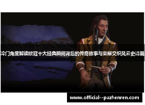 冷门角度解读欧冠十大经典瞬间背后的传奇故事与荣耀交织风云史诗篇 冷门角度解读欧冠十大经典瞬间背后的传奇故事与荣耀交织风云史诗篇