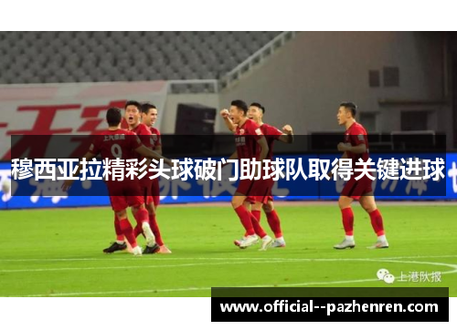 穆西亚拉精彩头球破门助球队取得关键进球 穆西亚拉精彩头球破门助球队取得关键进球