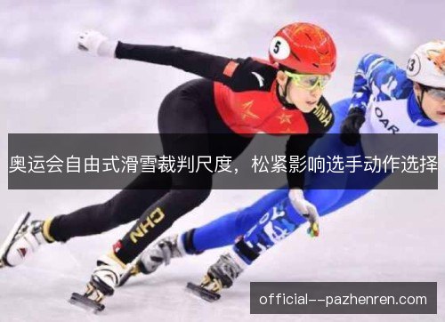 奥运会自由式滑雪裁判尺度，松紧影响选手动作选择