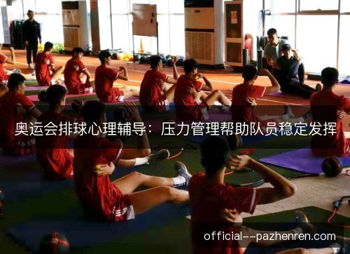 奥运会排球心理辅导：压力管理帮助队员稳定发挥