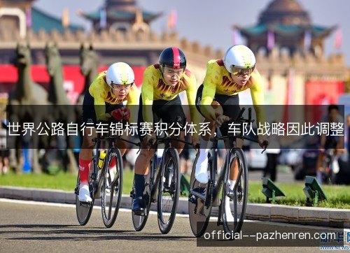 世界公路自行车锦标赛积分体系,车队战略因此调整 世界公路自行车锦标赛积分体系,车队战略因此调整